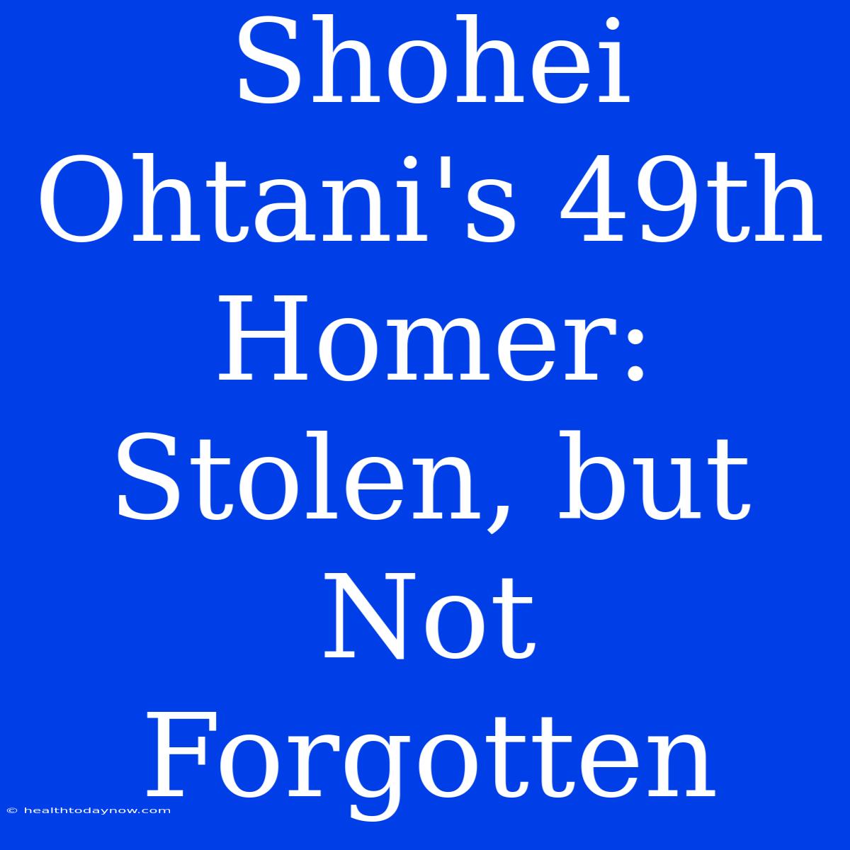 Shohei Ohtani's 49th Homer: Stolen, But Not Forgotten