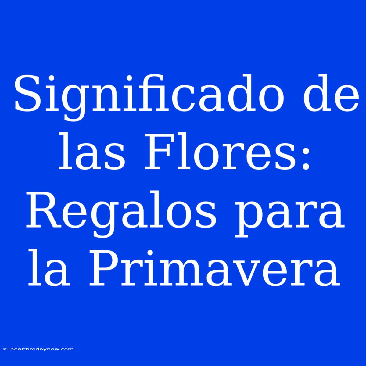 Significado De Las Flores: Regalos Para La Primavera