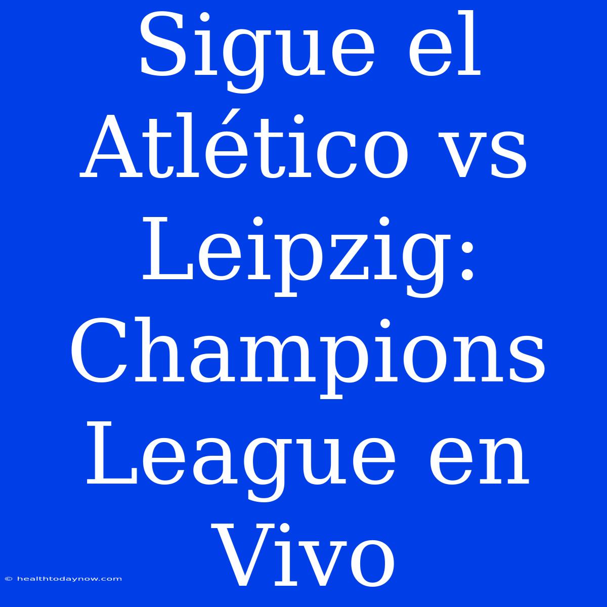 Sigue El Atlético Vs Leipzig: Champions League En Vivo