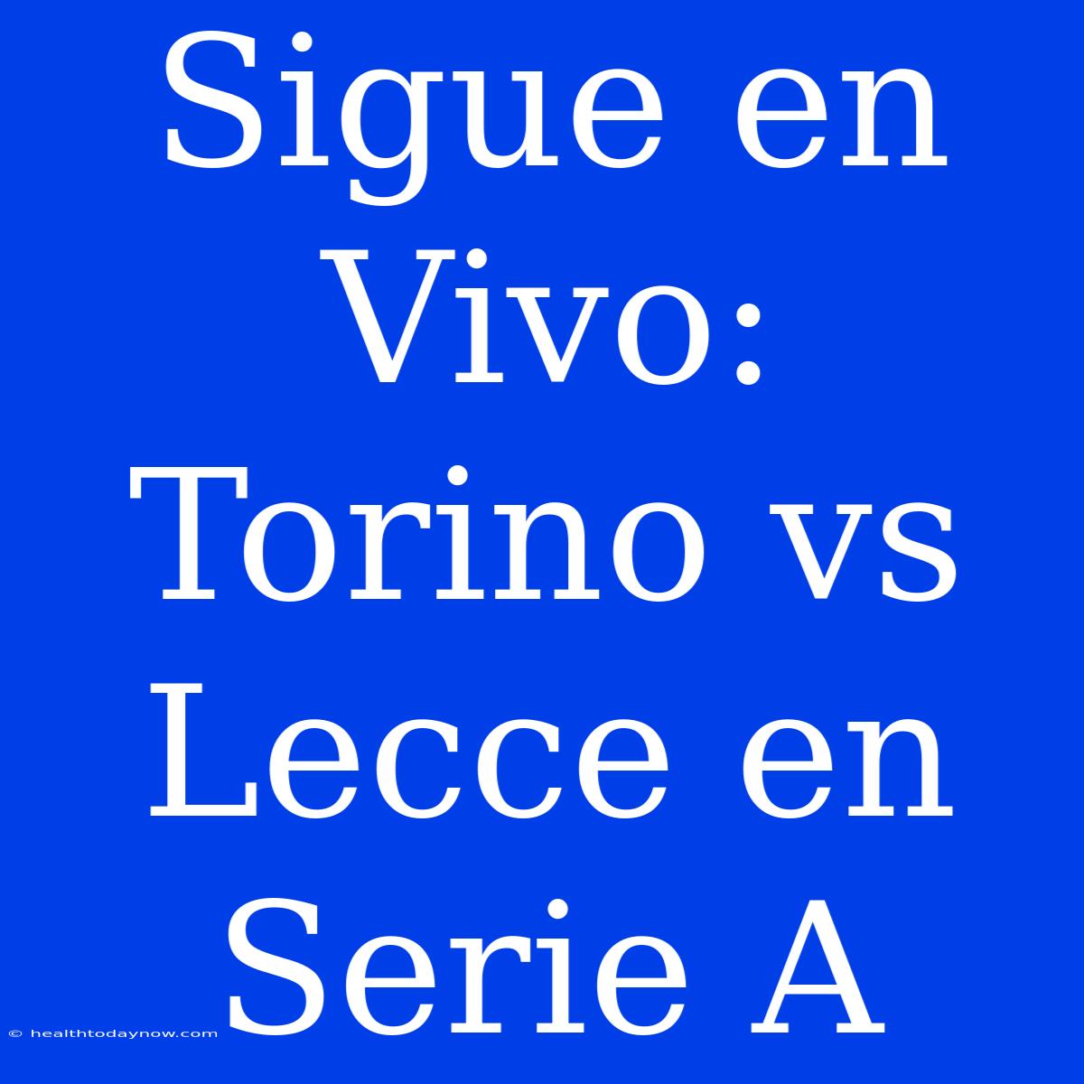 Sigue En Vivo: Torino Vs Lecce En Serie A