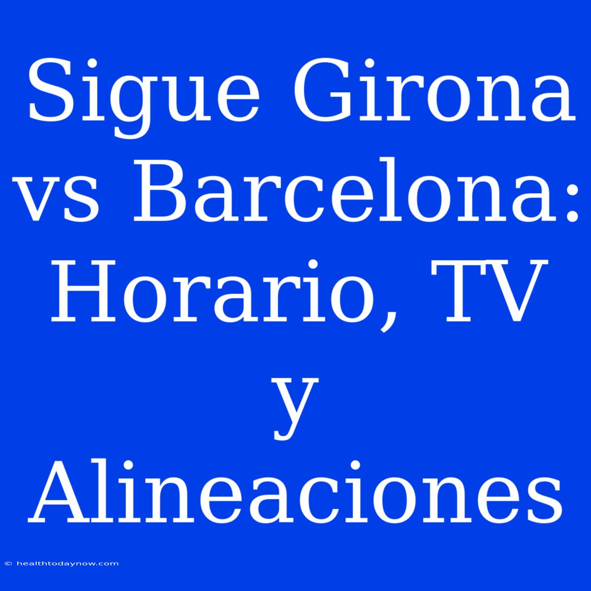 Sigue Girona Vs Barcelona: Horario, TV Y Alineaciones