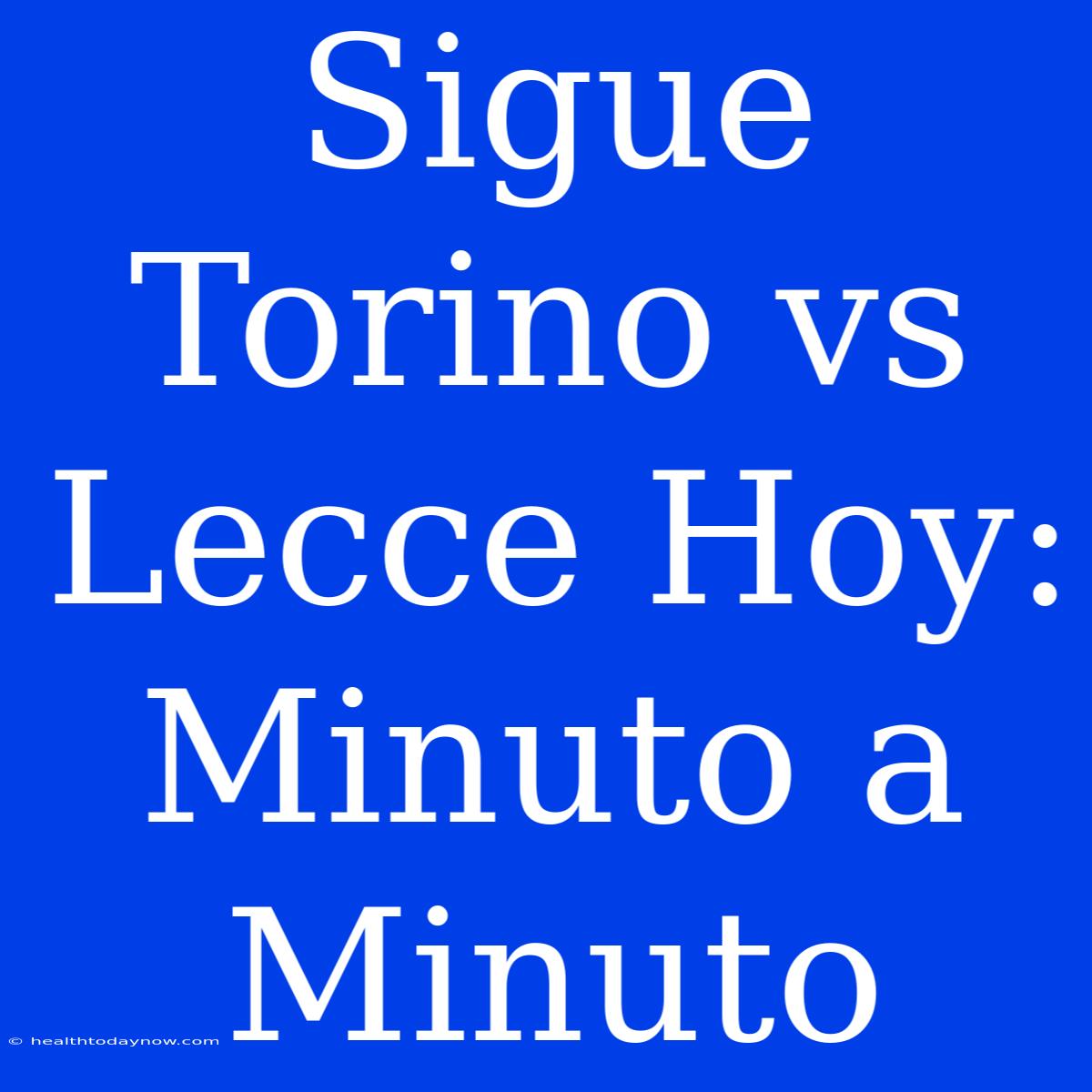 Sigue Torino Vs Lecce Hoy: Minuto A Minuto