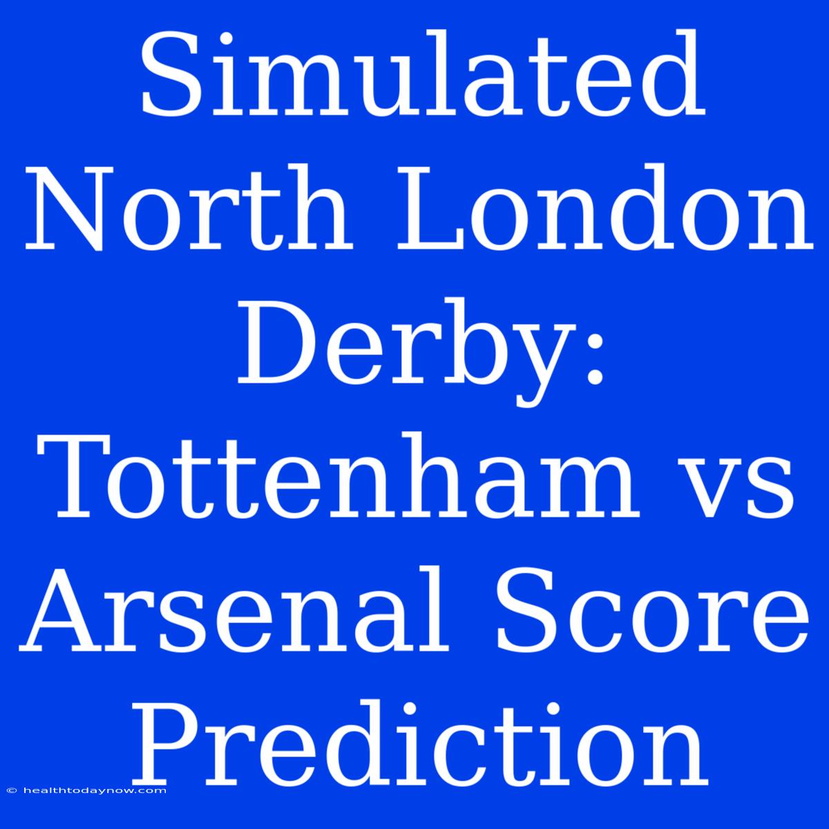 Simulated North London Derby: Tottenham Vs Arsenal Score Prediction