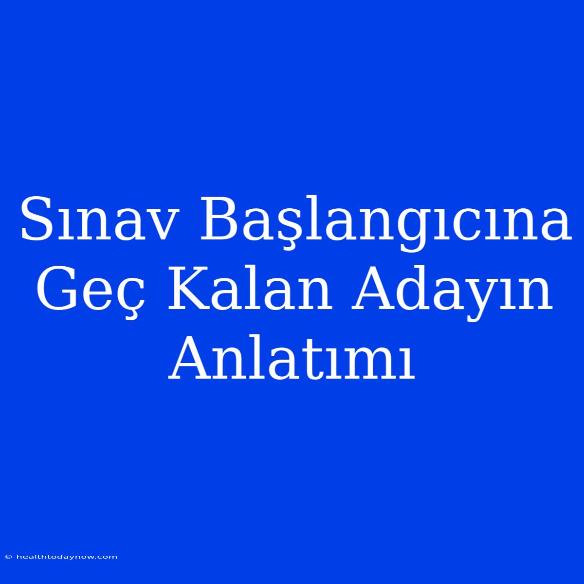 Sınav Başlangıcına Geç Kalan Adayın Anlatımı