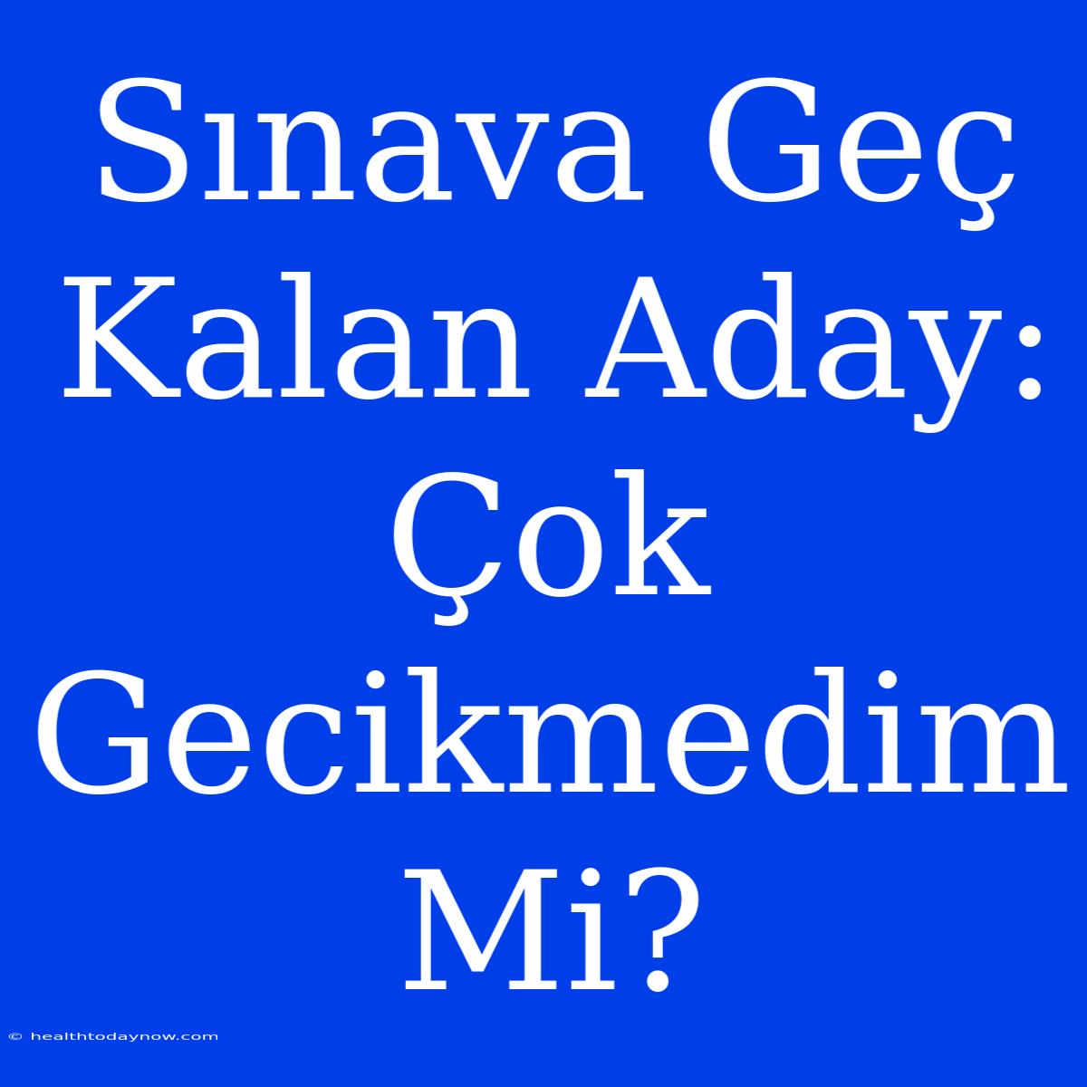 Sınava Geç Kalan Aday: Çok Gecikmedim Mi?