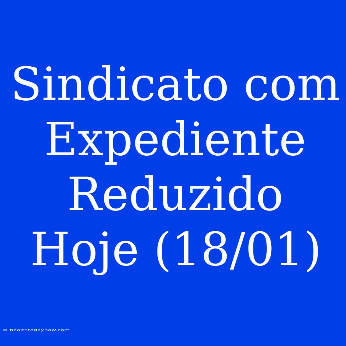 Sindicato Com Expediente Reduzido Hoje (18/01)