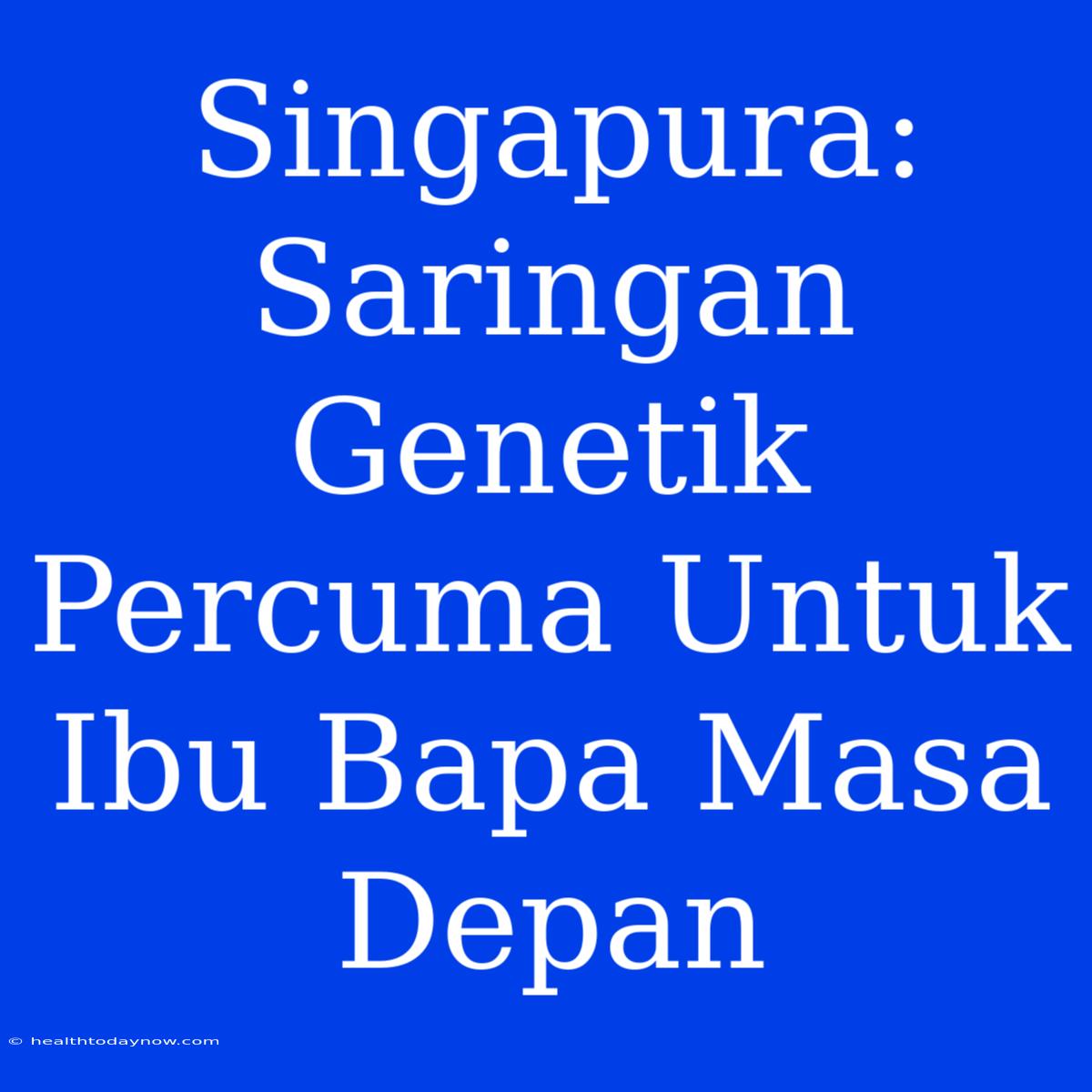 Singapura: Saringan Genetik Percuma Untuk Ibu Bapa Masa Depan