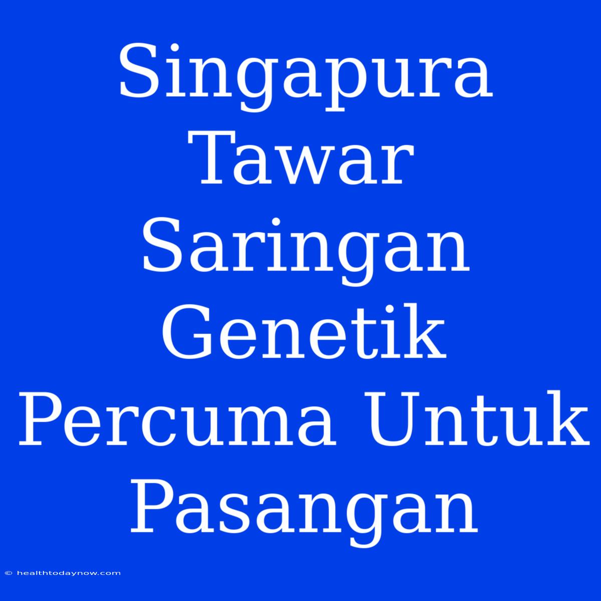 Singapura Tawar Saringan Genetik Percuma Untuk Pasangan