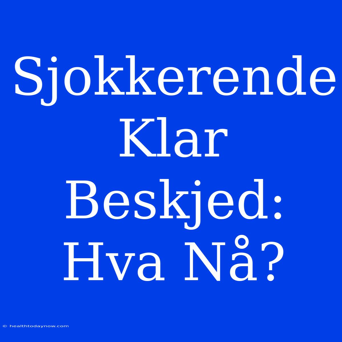 Sjokkerende Klar Beskjed: Hva Nå?