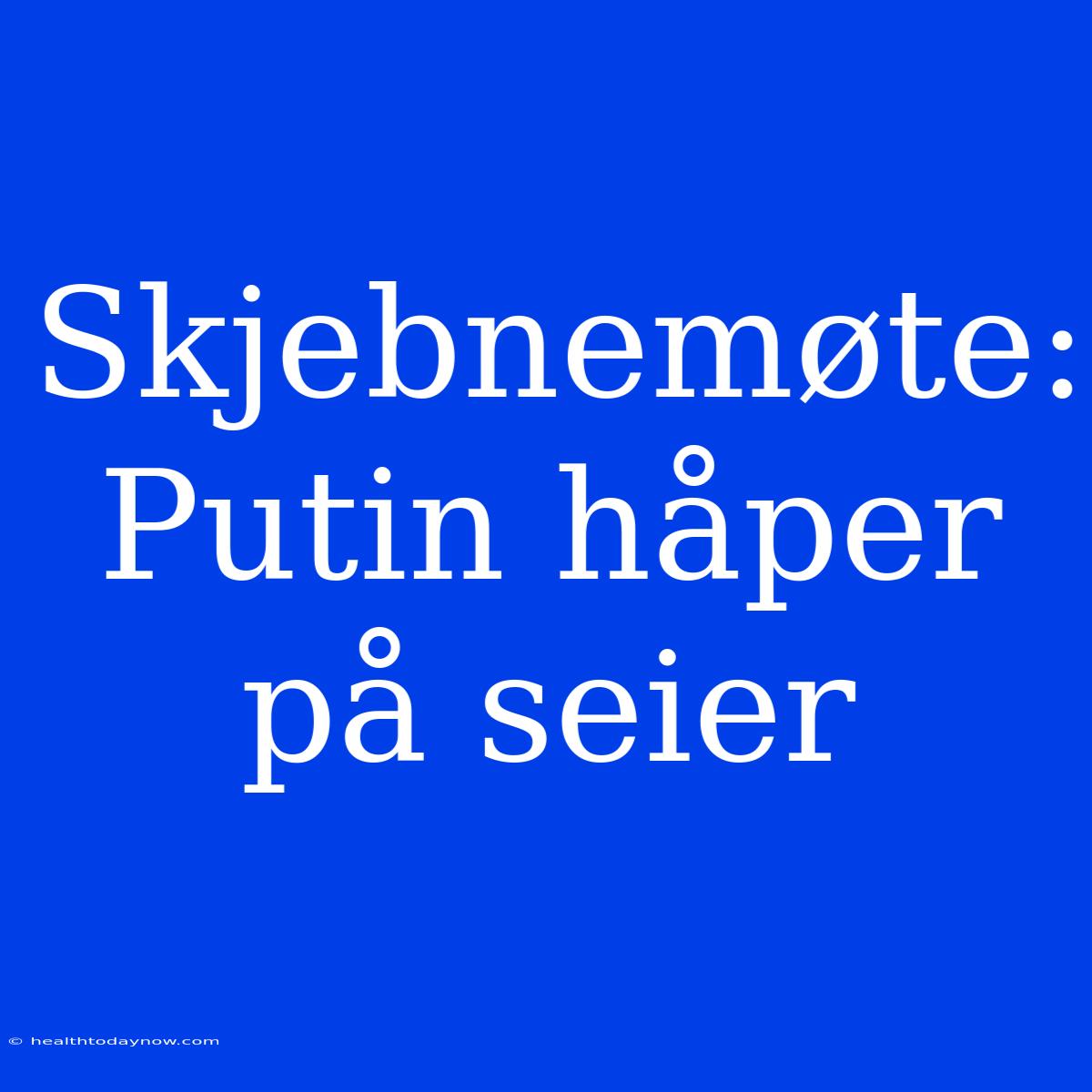 Skjebnemøte: Putin Håper På Seier