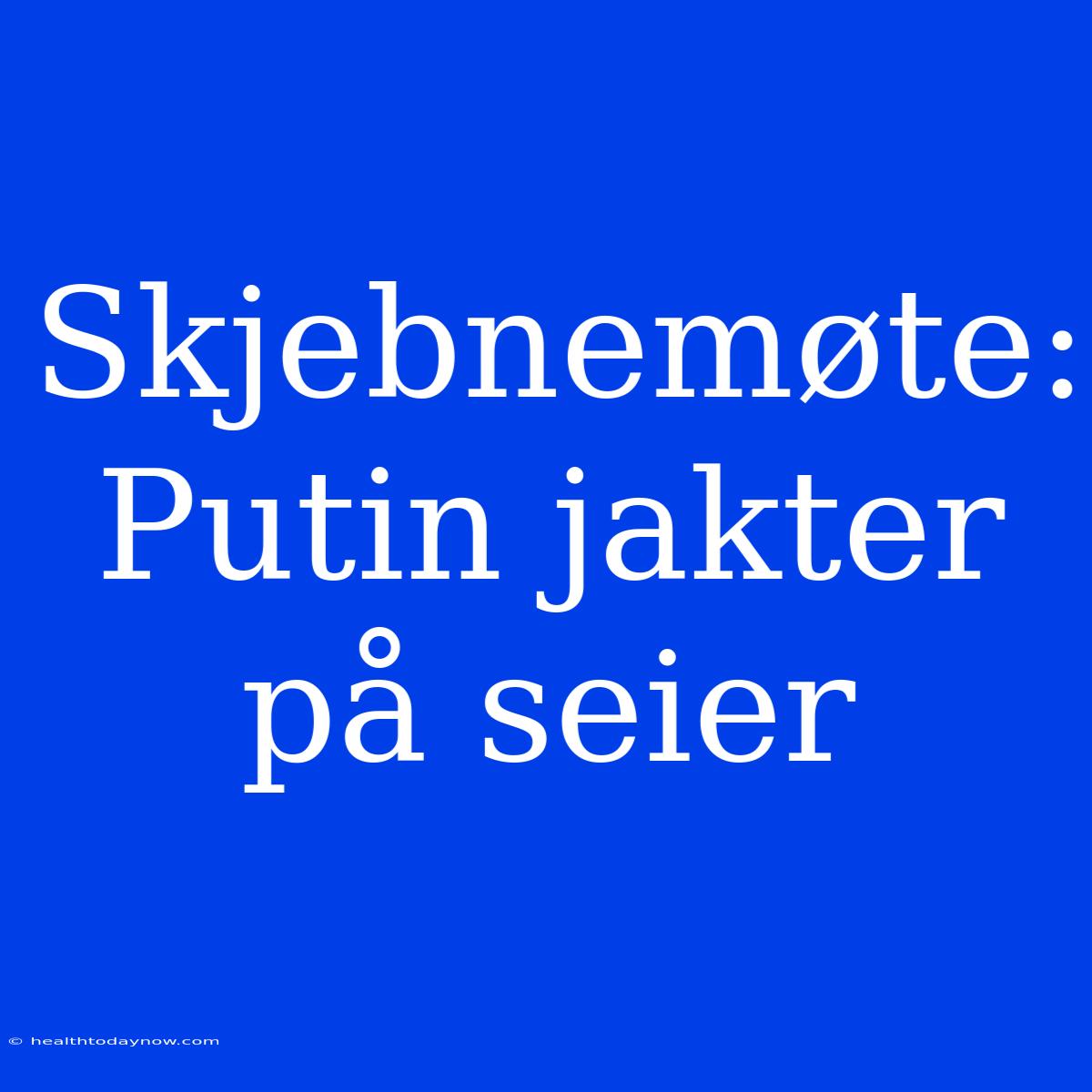 Skjebnemøte: Putin Jakter På Seier