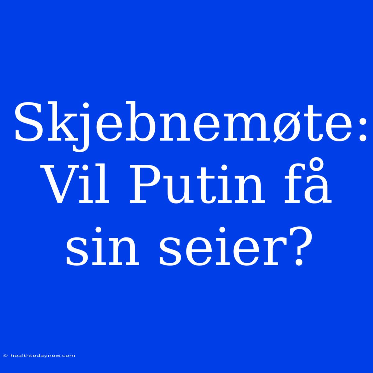 Skjebnemøte: Vil Putin Få Sin Seier?