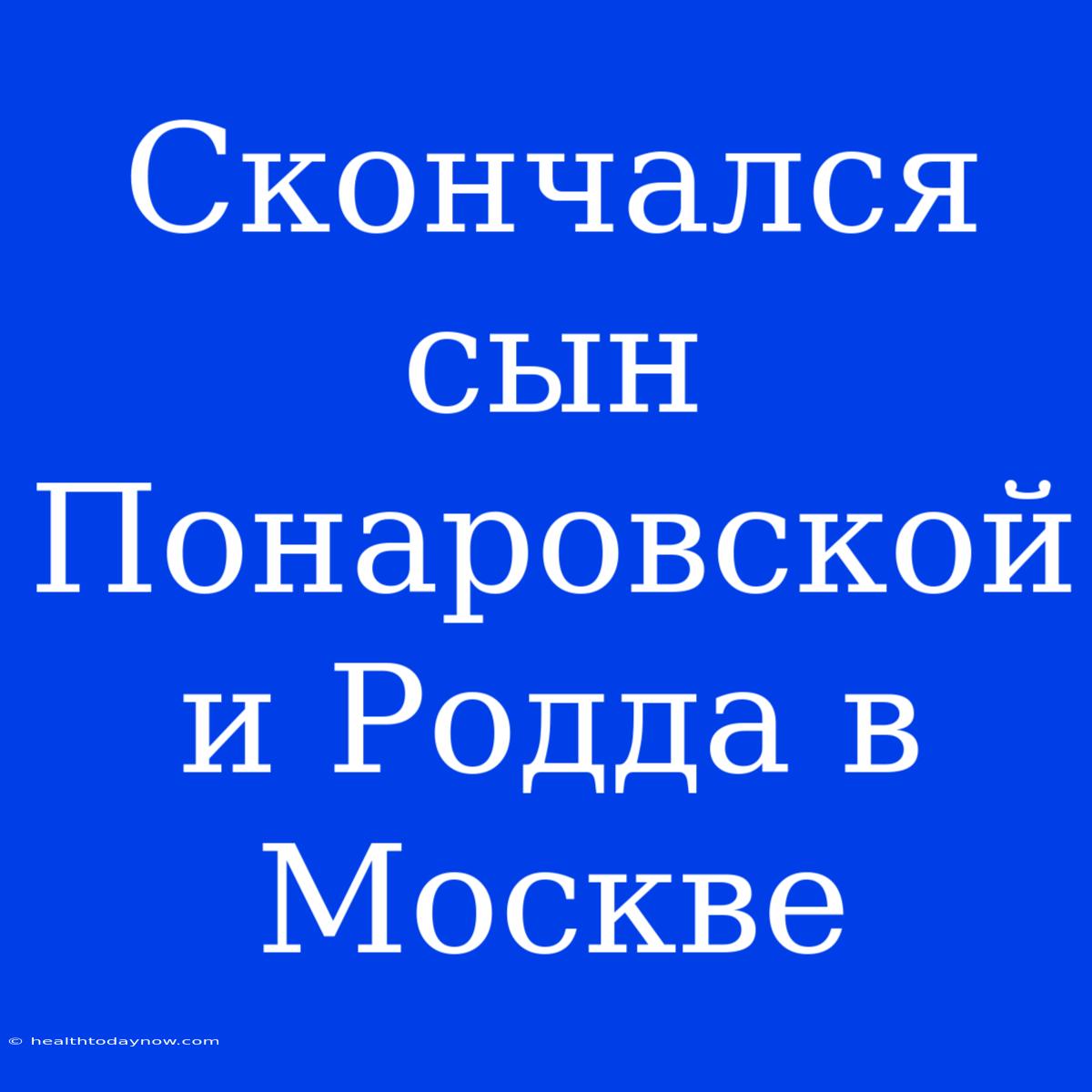 Скончался Сын Понаровской И Родда В Москве