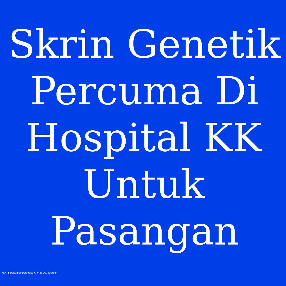 Skrin Genetik Percuma Di Hospital KK Untuk Pasangan