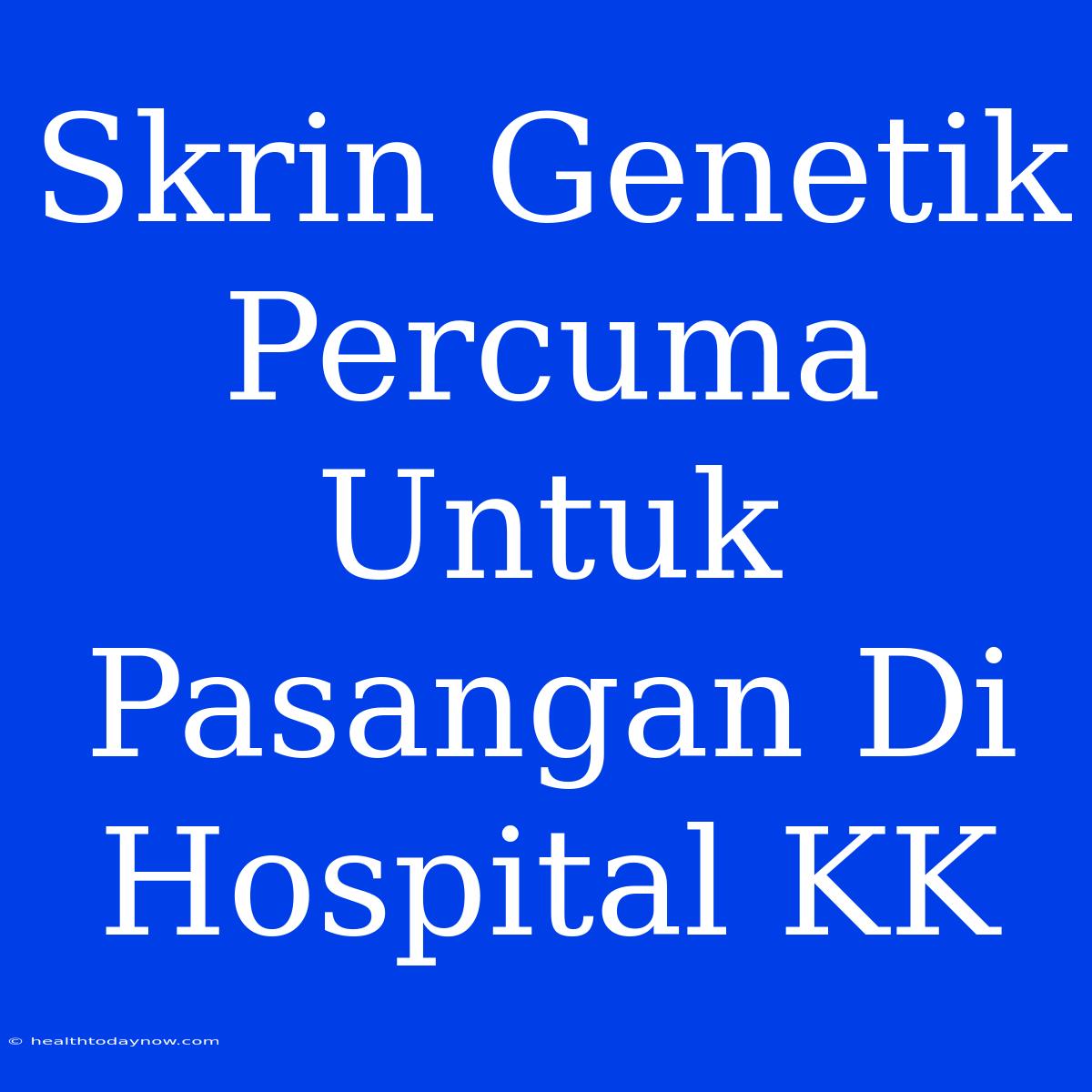 Skrin Genetik Percuma Untuk Pasangan Di Hospital KK