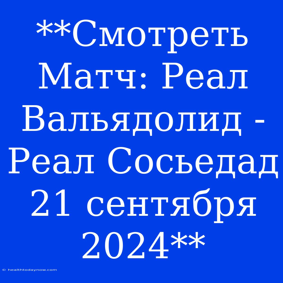 **Смотреть Матч: Реал Вальядолид - Реал Сосьедад 21 Сентября 2024**