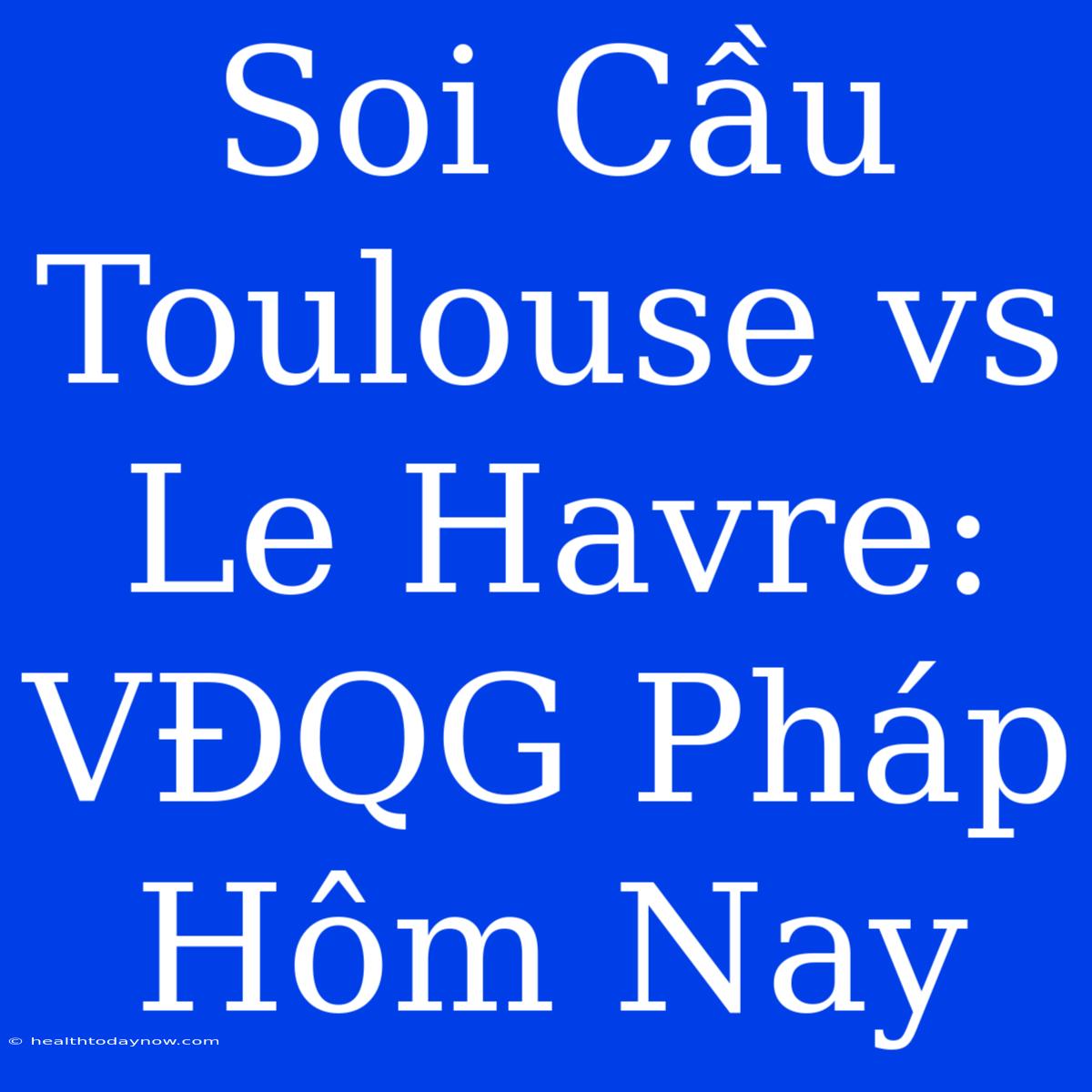 Soi Cầu Toulouse Vs Le Havre: VĐQG Pháp Hôm Nay 