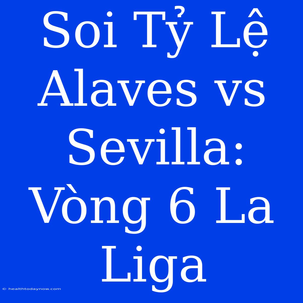 Soi Tỷ Lệ Alaves Vs Sevilla: Vòng 6 La Liga