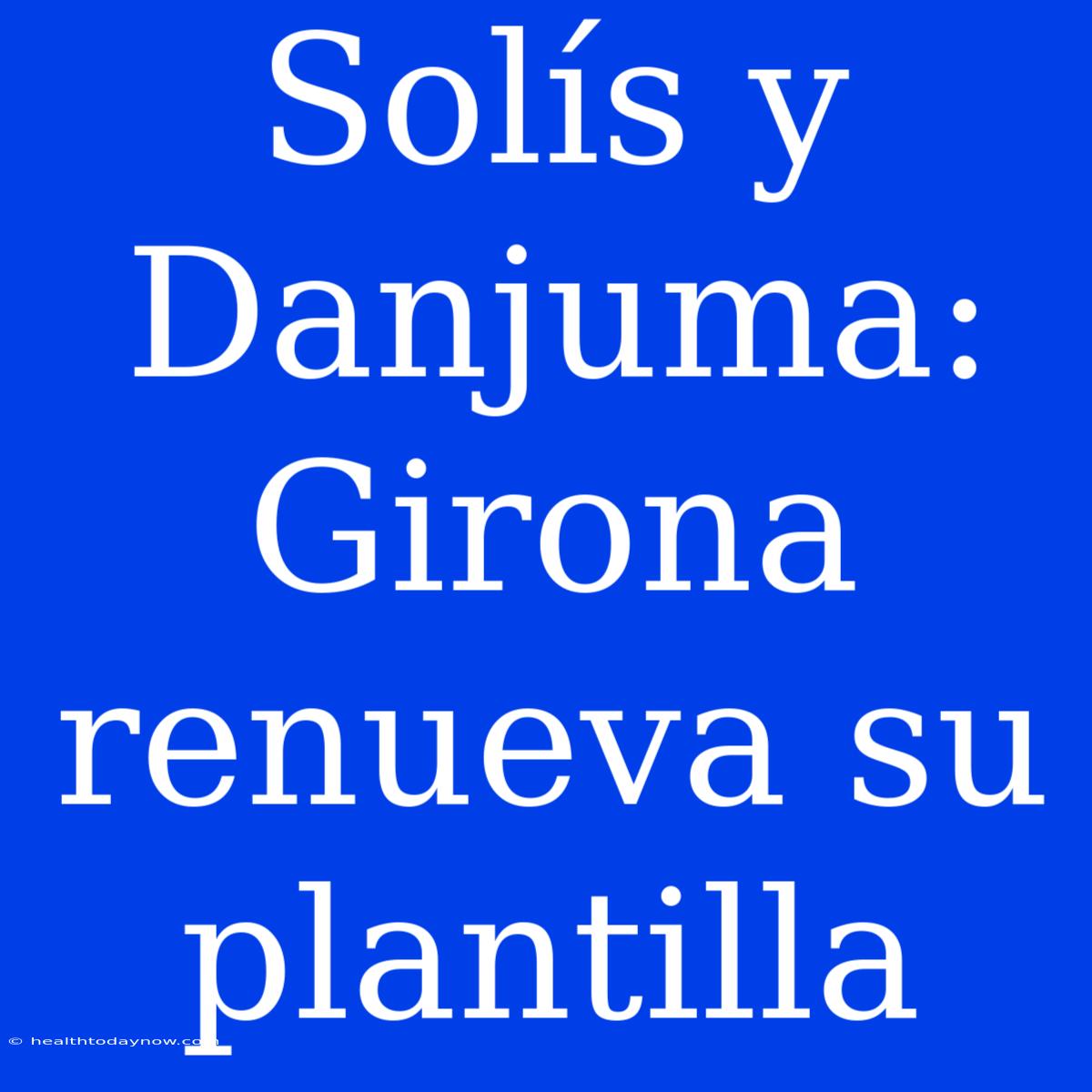 Solís Y Danjuma: Girona Renueva Su Plantilla