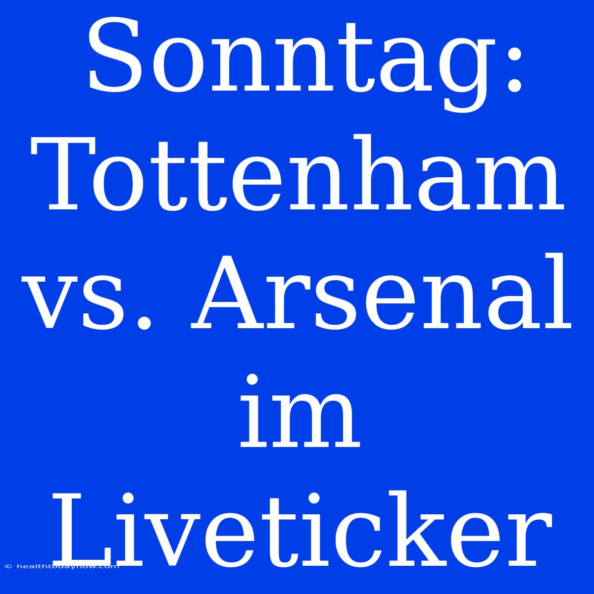 Sonntag: Tottenham Vs. Arsenal Im Liveticker