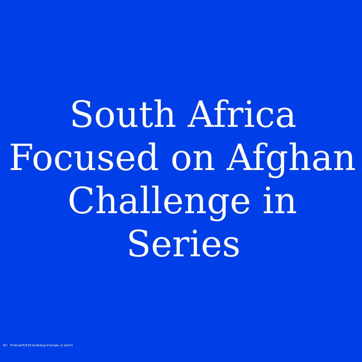 South Africa Focused On Afghan Challenge In Series