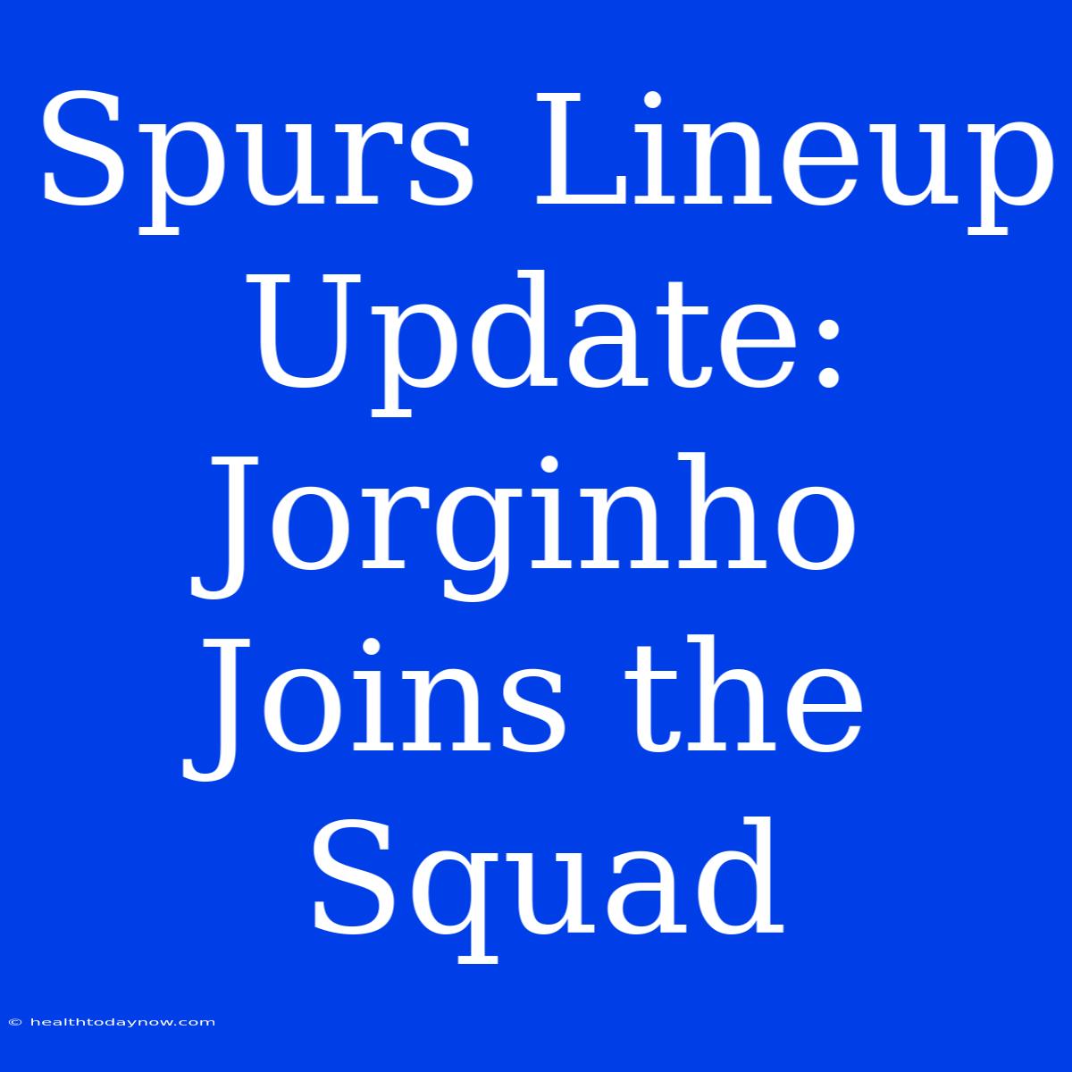 Spurs Lineup Update: Jorginho Joins The Squad