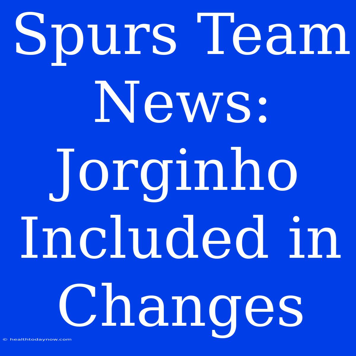 Spurs Team News: Jorginho Included In Changes