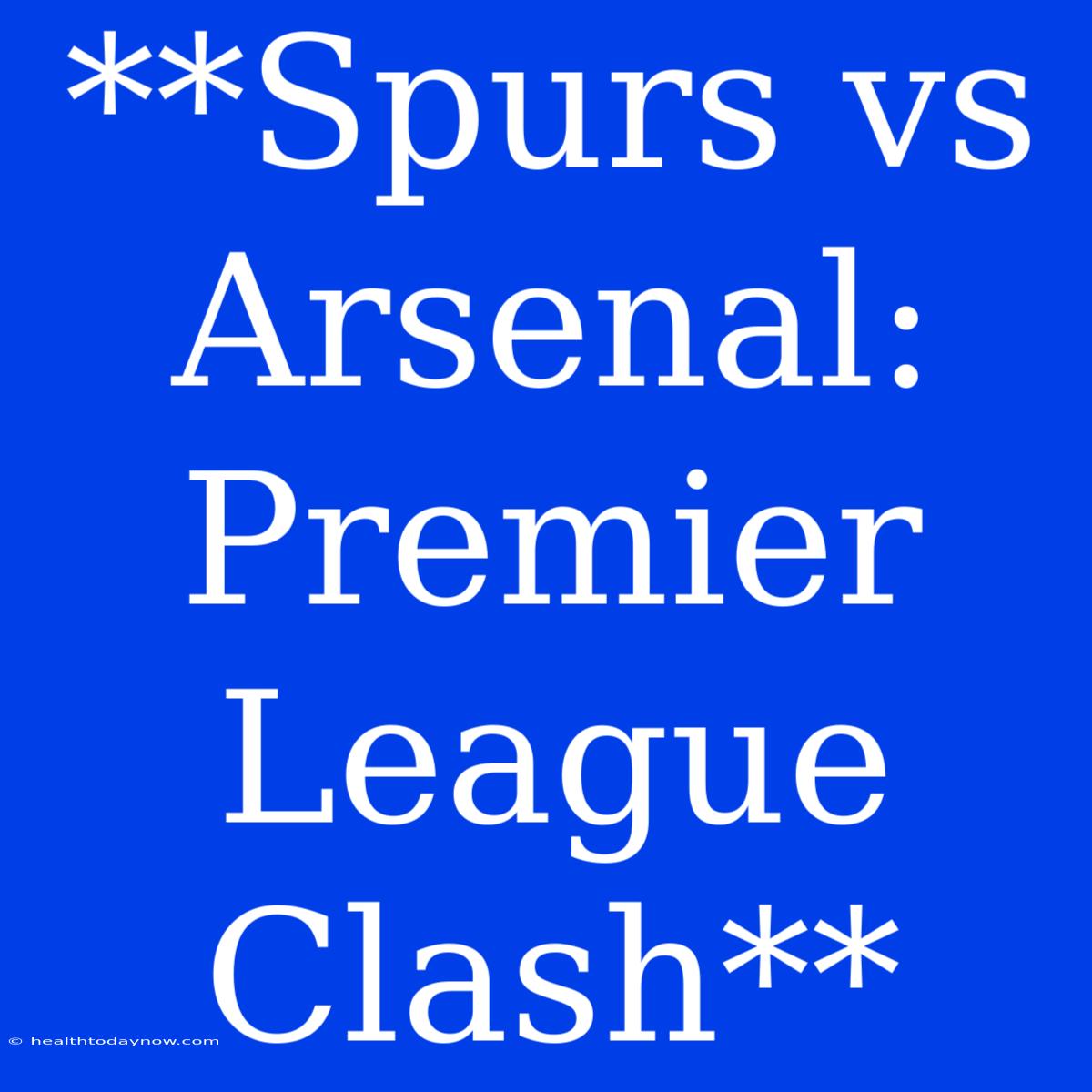 **Spurs Vs Arsenal: Premier League Clash**