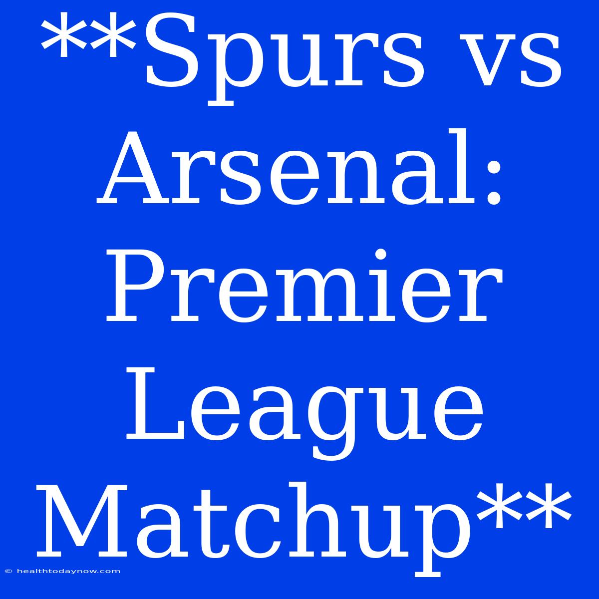 **Spurs Vs Arsenal: Premier League Matchup**