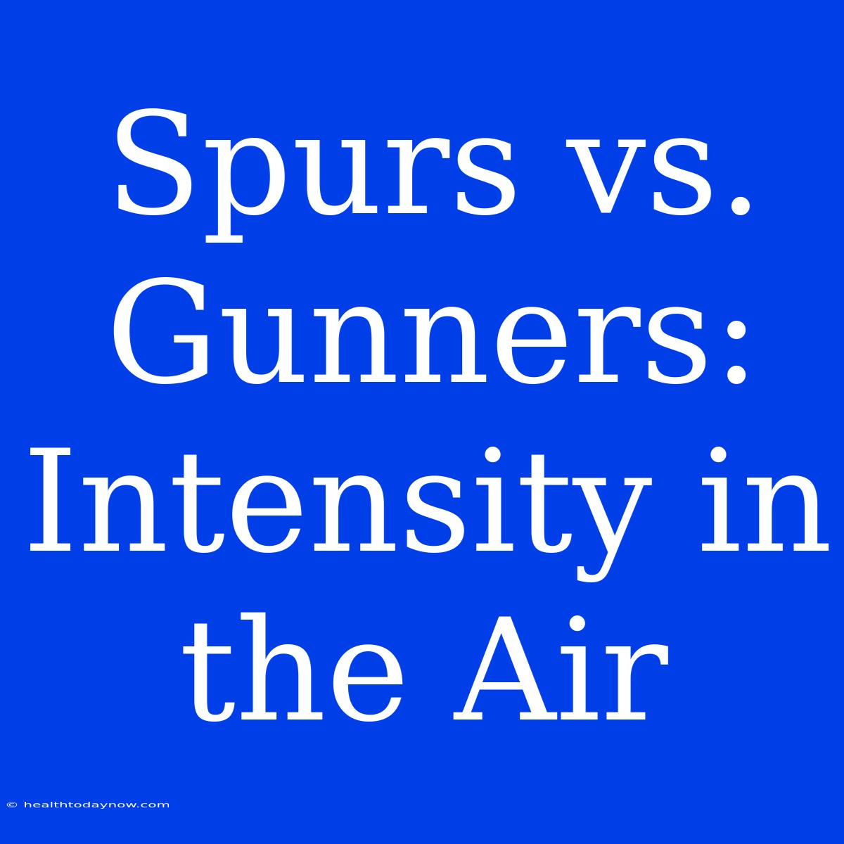 Spurs Vs. Gunners: Intensity In The Air