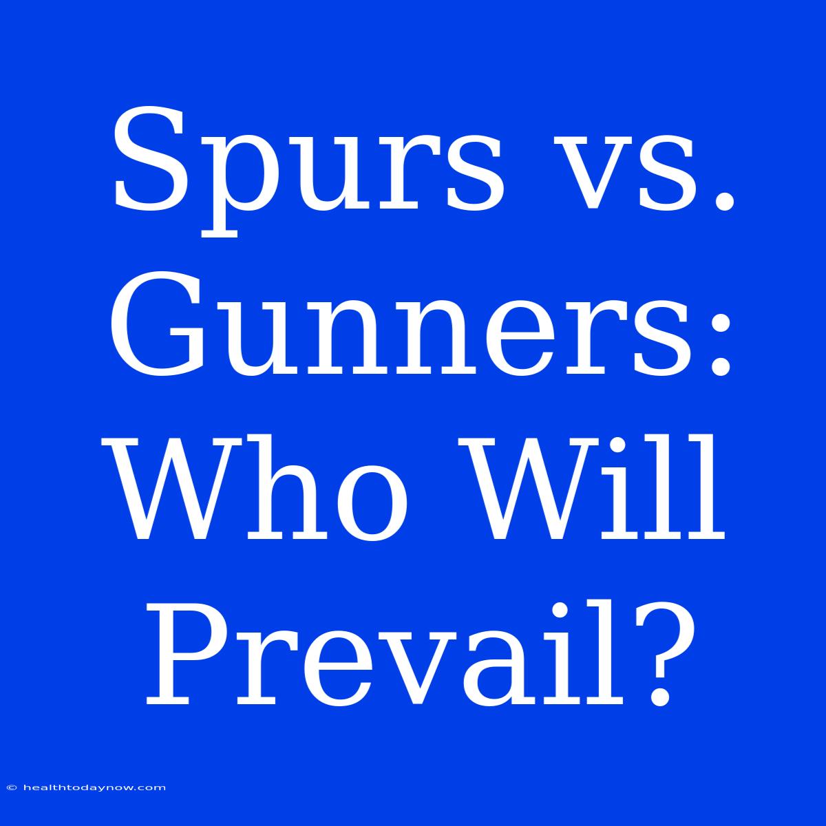 Spurs Vs. Gunners:  Who Will Prevail? 