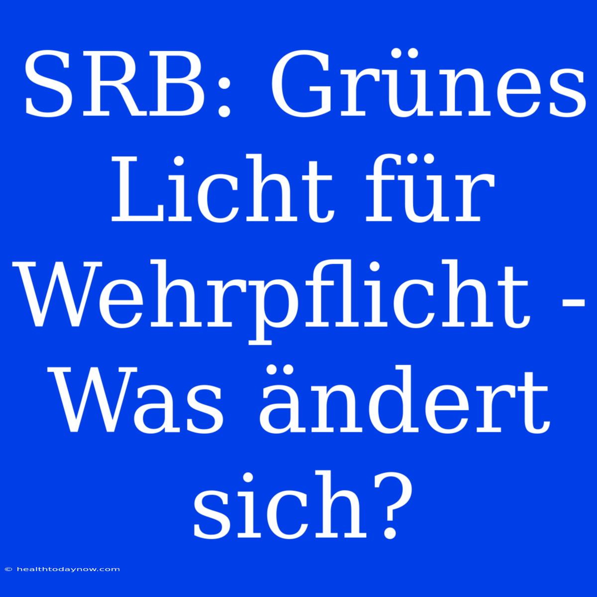 SRB: Grünes Licht Für Wehrpflicht - Was Ändert Sich?