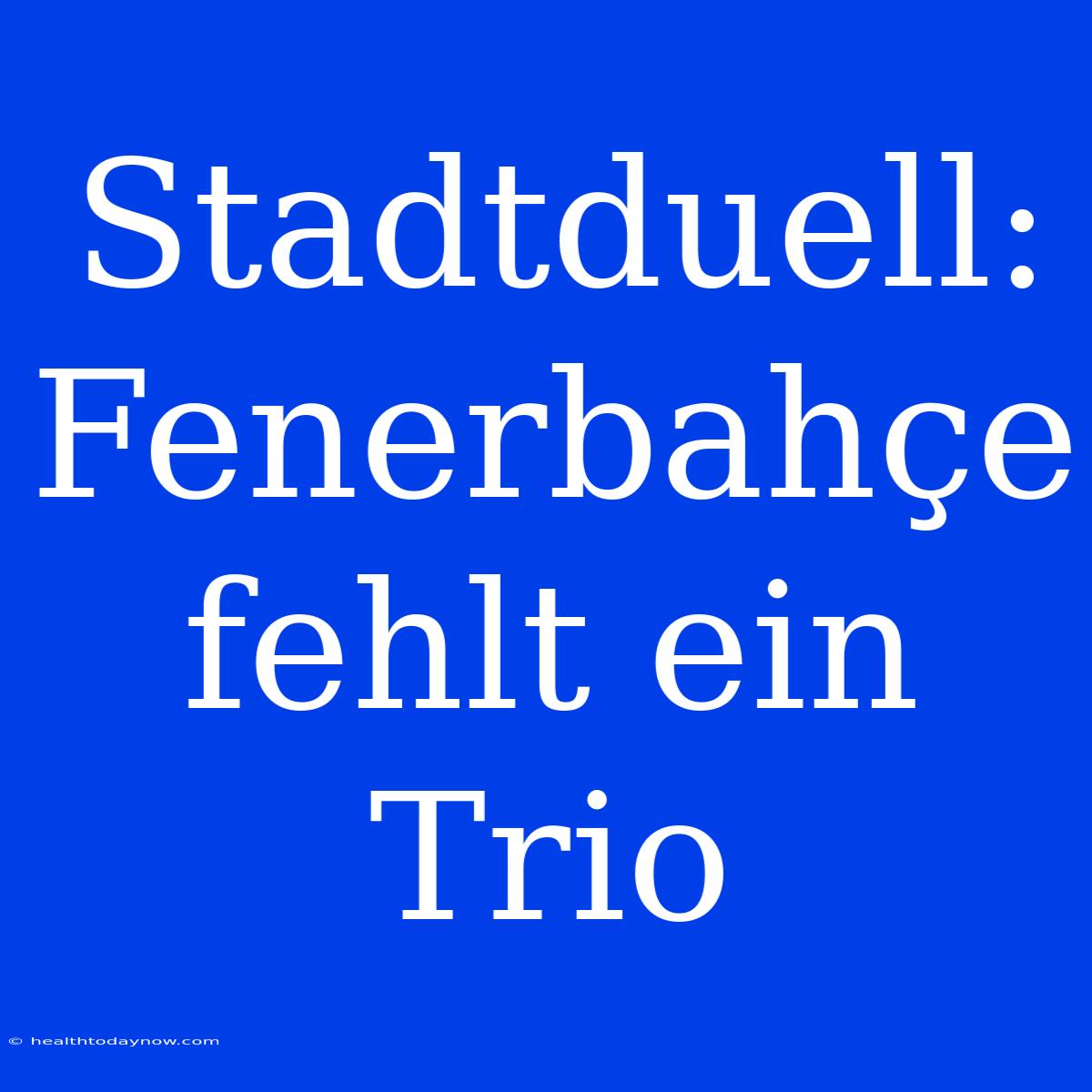 Stadtduell: Fenerbahçe Fehlt Ein Trio