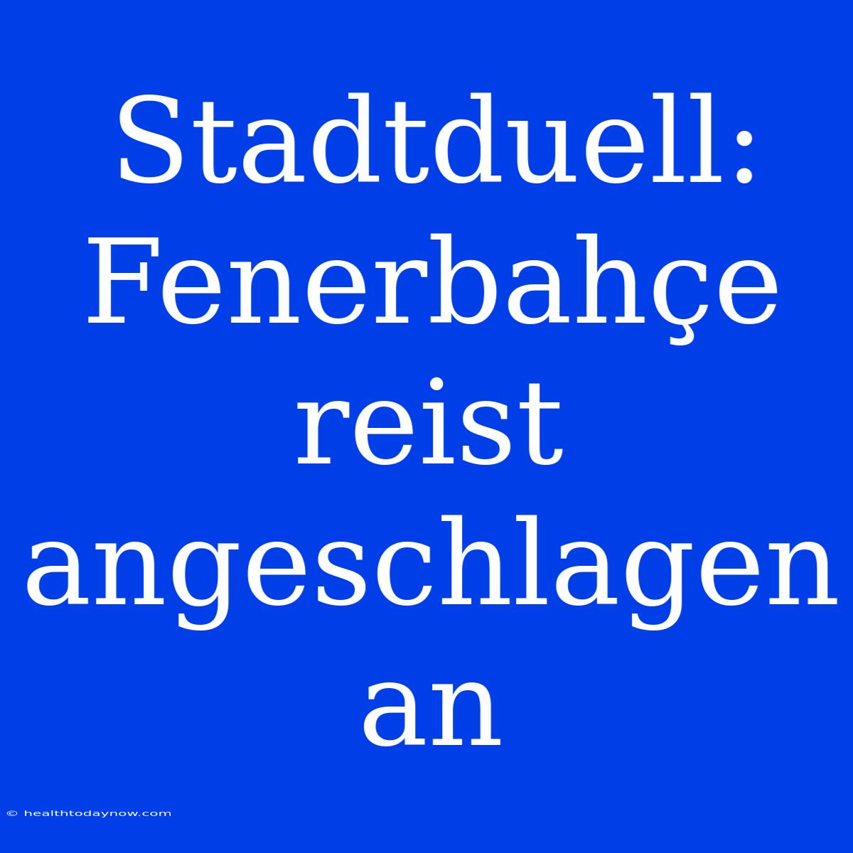 Stadtduell: Fenerbahçe Reist Angeschlagen An