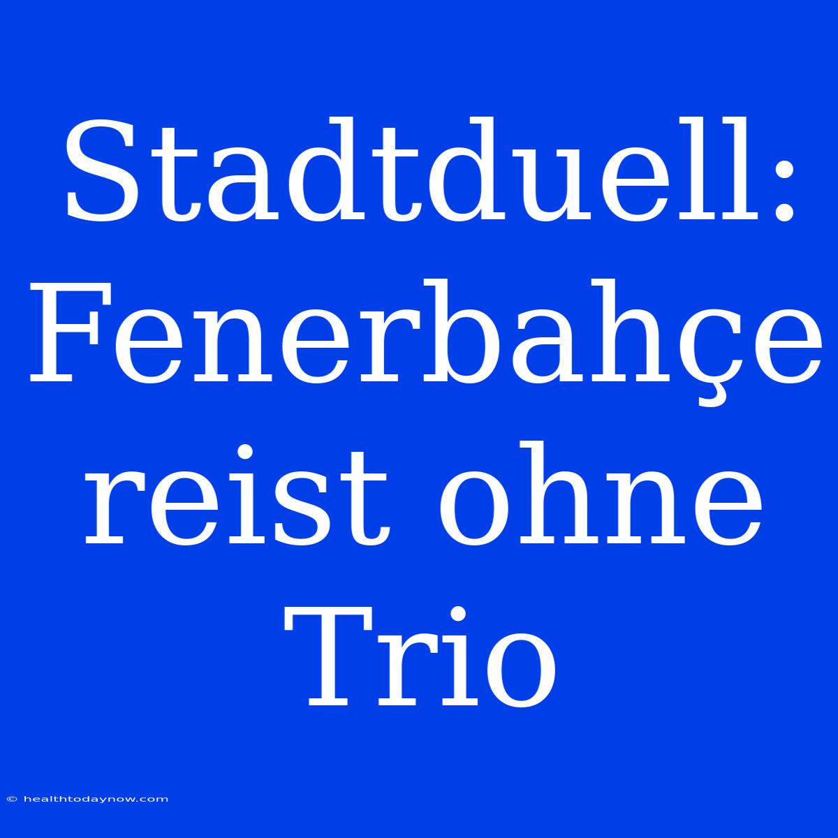 Stadtduell: Fenerbahçe Reist Ohne Trio