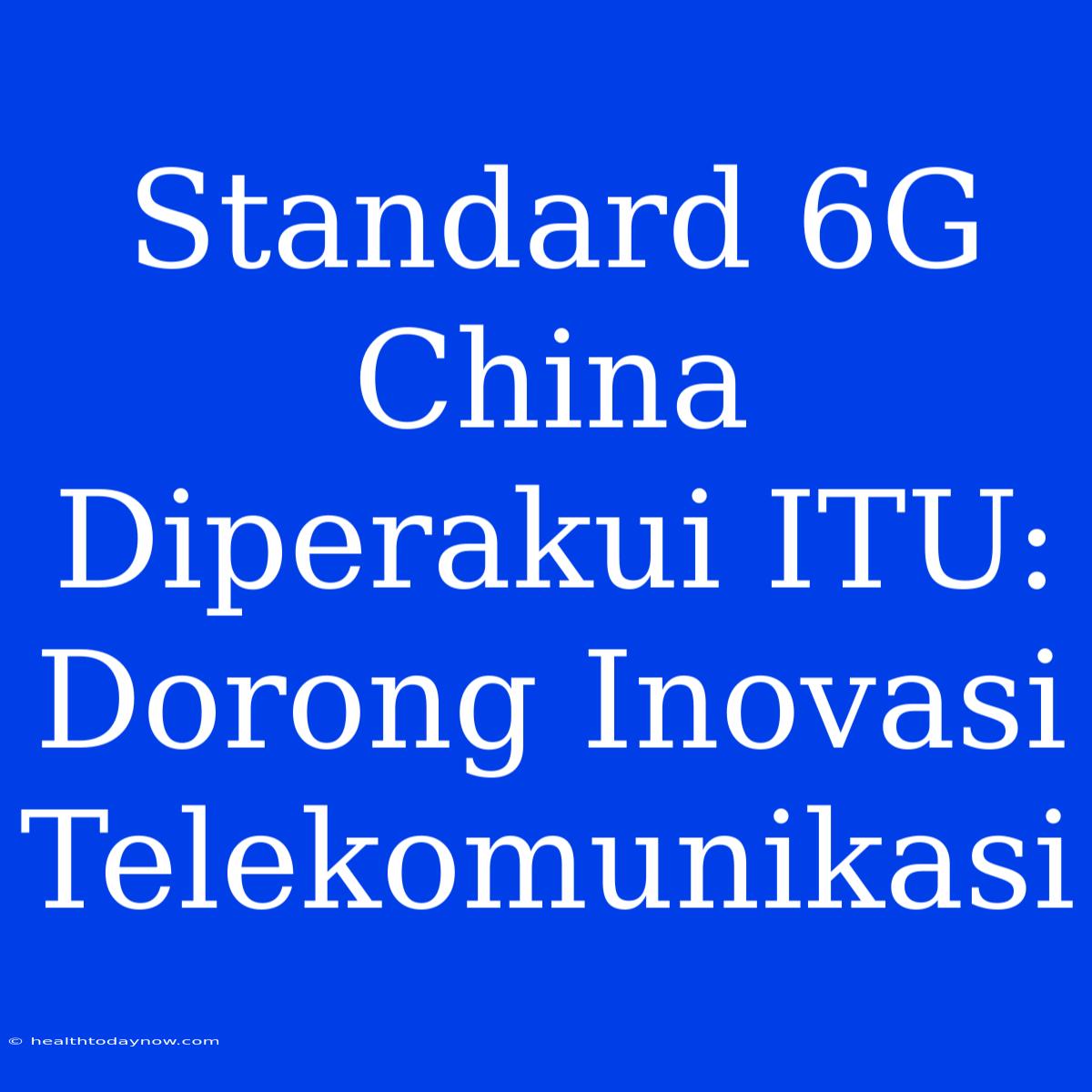 Standard 6G China Diperakui ITU: Dorong Inovasi Telekomunikasi