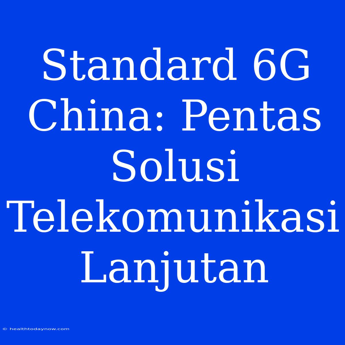 Standard 6G China: Pentas Solusi Telekomunikasi Lanjutan