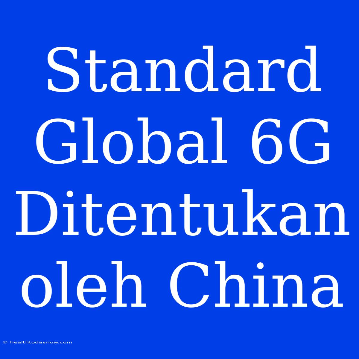 Standard Global 6G Ditentukan Oleh China