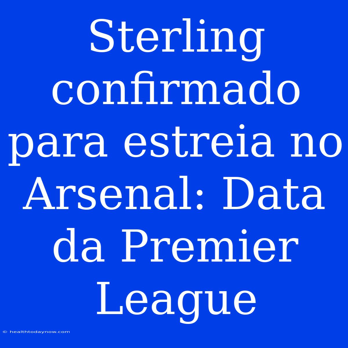 Sterling Confirmado Para Estreia No Arsenal: Data Da Premier League