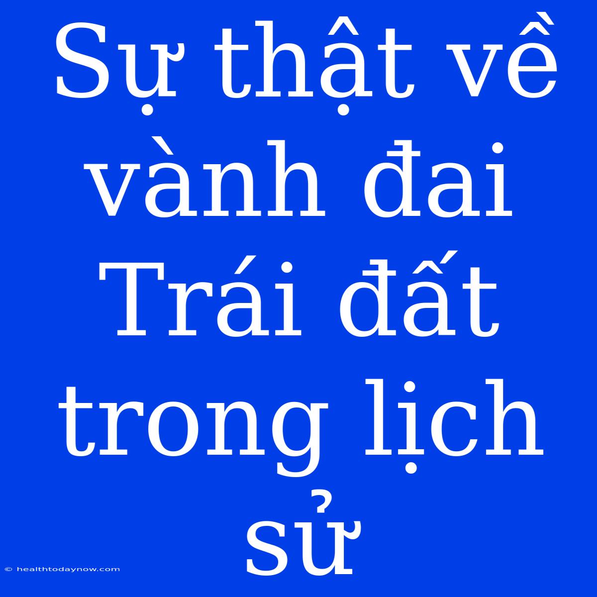 Sự Thật Về Vành Đai Trái Đất Trong Lịch Sử