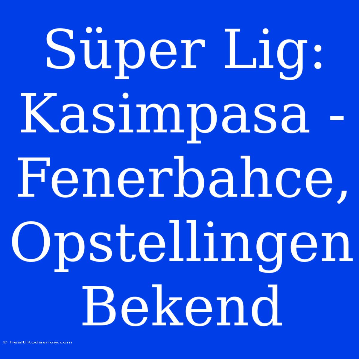 Süper Lig: Kasimpasa - Fenerbahce, Opstellingen Bekend