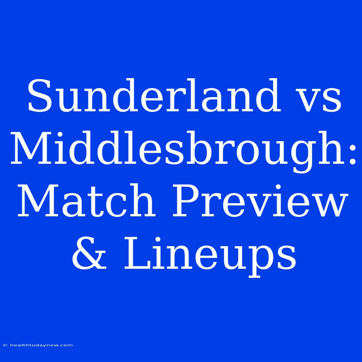 Sunderland Vs Middlesbrough: Match Preview & Lineups