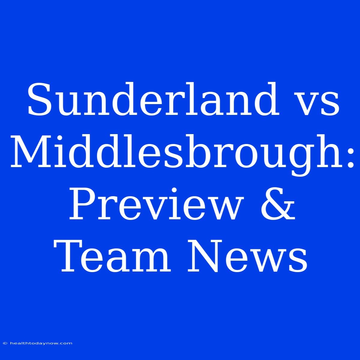 Sunderland Vs Middlesbrough:  Preview & Team News