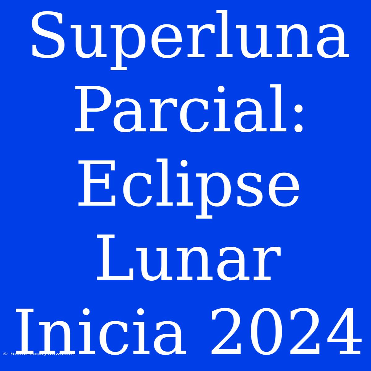 Superluna Parcial: Eclipse Lunar Inicia 2024