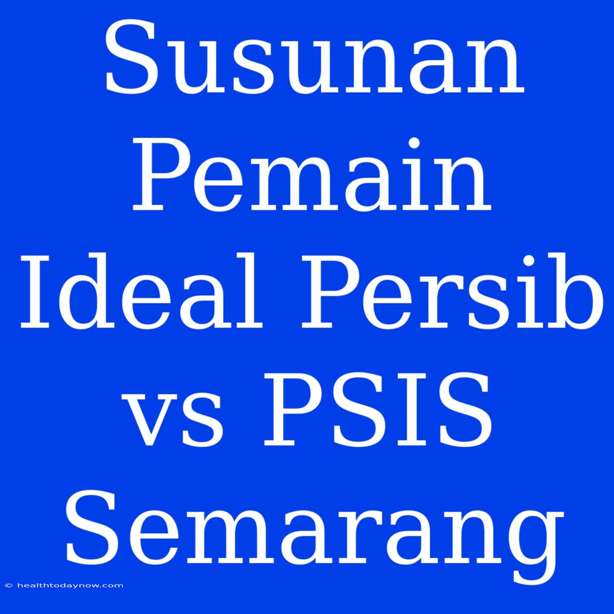 Susunan Pemain Ideal Persib Vs PSIS Semarang