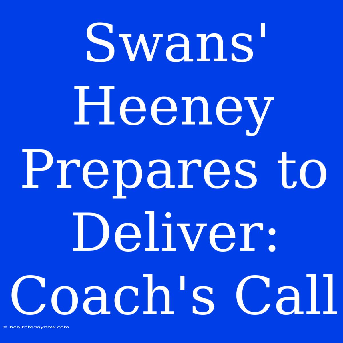 Swans' Heeney Prepares To Deliver: Coach's Call