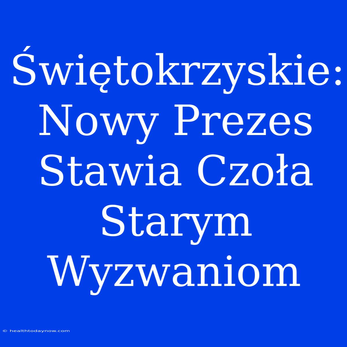 Świętokrzyskie: Nowy Prezes Stawia Czoła Starym Wyzwaniom