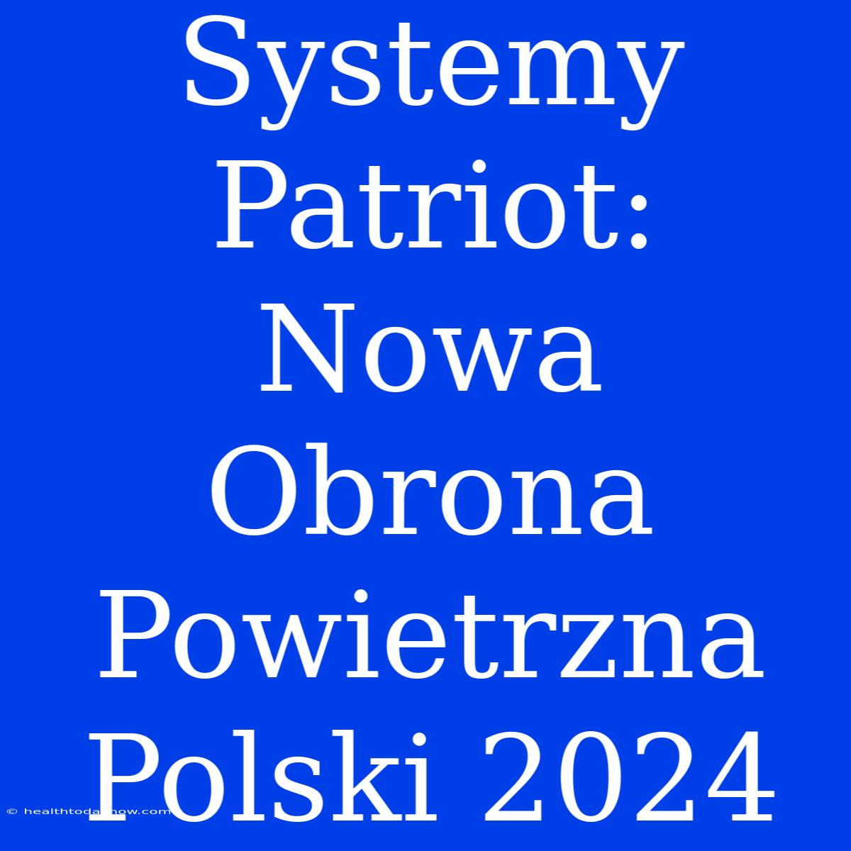 Systemy Patriot: Nowa Obrona Powietrzna Polski 2024