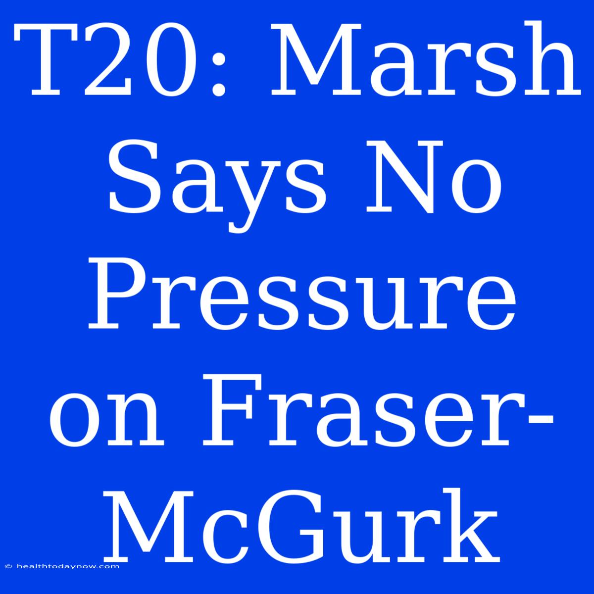 T20: Marsh Says No Pressure On Fraser-McGurk