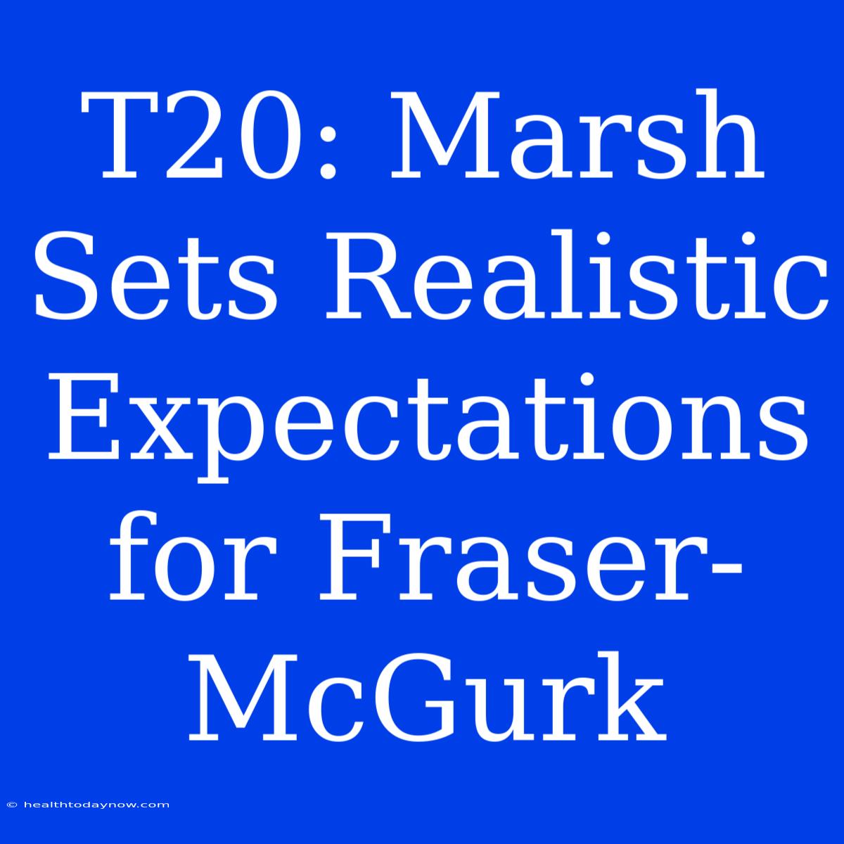 T20: Marsh Sets Realistic Expectations For Fraser-McGurk